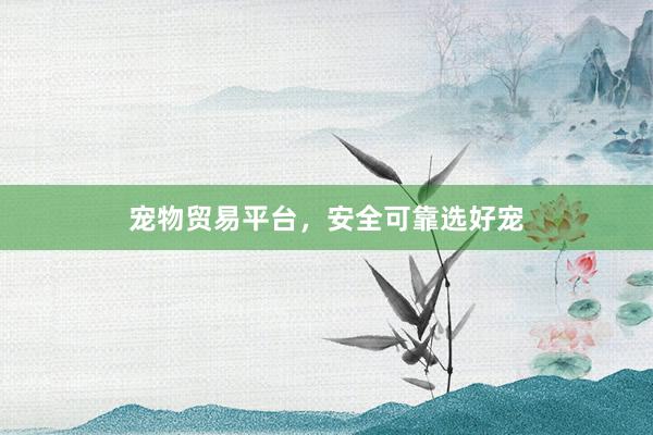 宠物贸易平台，安全可靠选好宠